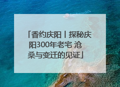 香约庆阳丨探秘庆阳300年老宅 沧桑与变迁的见证
