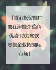 香港投资推广署在津推介营商优势 助力餐饮零售企业拓国际市场