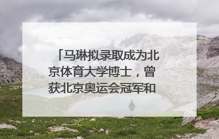 马琳拟录取成为北京体育大学博士，曾获北京奥运会冠军和4次世界杯冠军