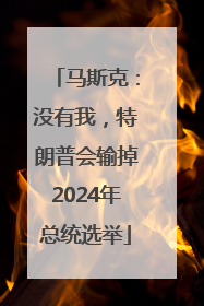 马斯克：没有我，特朗普会输掉2024年总统选举