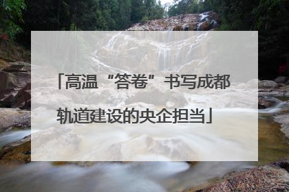 高温“答卷”书写成都轨道建设的央企担当