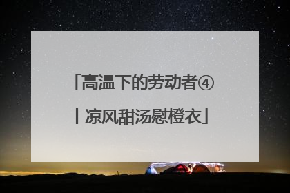 高温下的劳动者④丨凉风甜汤慰橙衣