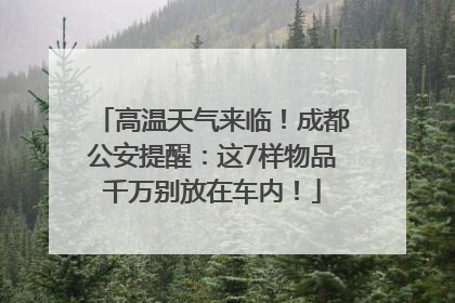 高温天气来临！成都公安提醒：这7样物品千万别放在车内！