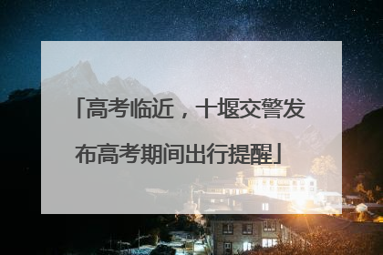 高考临近，十堰交警发布高考期间出行提醒