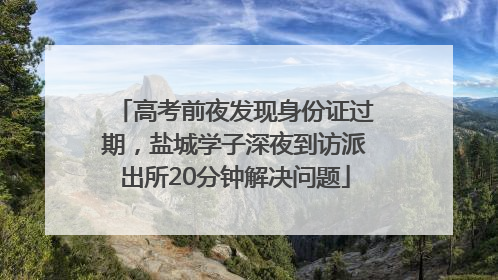 高考前夜发现身份证过期，盐城学子深夜到访派出所20分钟解决问题