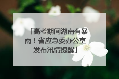 高考期间湖南有暴雨！省应急委办公室发布汛情提醒