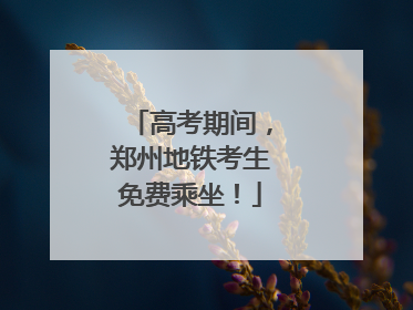 高考期间，郑州地铁考生免费乘坐！