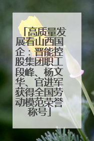 高质量发展看山西国企：晋能控股集团职工段峰、杨文华、官进军获得全国劳动模范荣誉称号