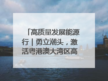 高质量发展能源行｜勇立潮头，激活粤港澳大湾区高质量发展动力源