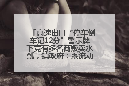 高速出口“停车倒车记12分”警示牌下竟有多名商贩卖水瓢，镇政府：系流动摊位，已多次劝离