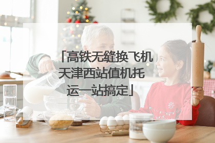 高铁无缝换飞机 天津西站值机托运一站搞定