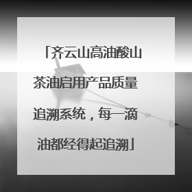 齐云山高油酸山茶油启用产品质量追溯系统，每一滴油都经得起追溯