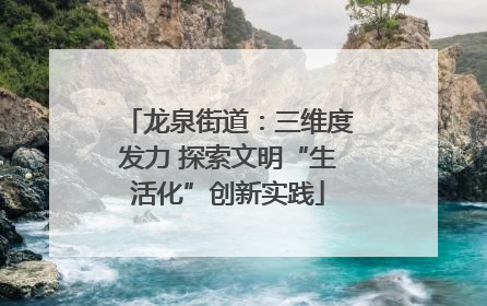 龙泉街道：三维度发力 探索文明“生活化”创新实践
