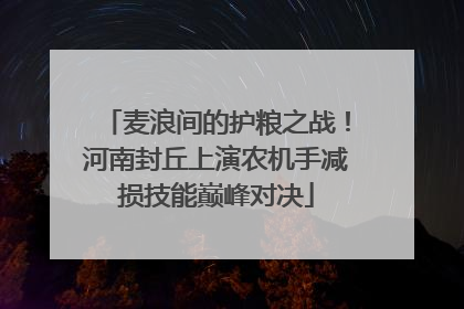 麦浪间的护粮之战！河南封丘上演农机手减损技能巅峰对决