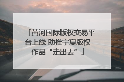 黄河国际版权交易平台上线 助推宁夏版权作品“走出去”