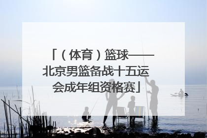 （体育）篮球——北京男篮备战十五运会成年组资格赛