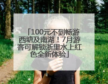 100元不到畅游西塘及南湖！7月游客可解锁浙里水上红色全新体验