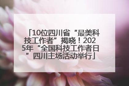 10位四川省“最美科技工作者”揭晓！2025年“全国科技工作者日”四川主场活动举行