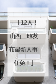 12人！山西三地发布最新人事任免！