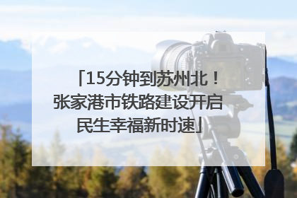 15分钟到苏州北！张家港市铁路建设开启民生幸福新时速
