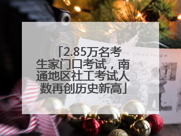 2.85万名考生家门口考试，南通地区社工考试人数再创历史新高