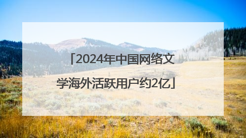 2024年中国网络文学海外活跃用户约2亿