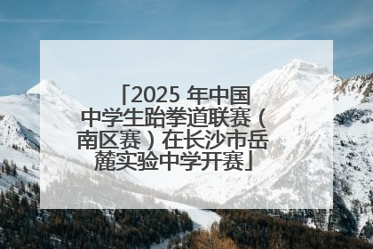 2025 年中国中学生跆拳道联赛（南区赛）在长沙市岳麓实验中学开赛