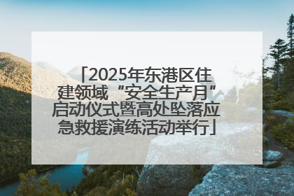 2025年东港区住建领域“安全生产月”启动仪式暨高处坠落应急救援演练活动举行