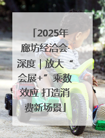 2025年廊坊经洽会·深度｜放大“会展+”乘数效应 打造消费新场景