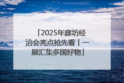 2025年廊坊经洽会亮点抢先看丨一展汇集多国好物