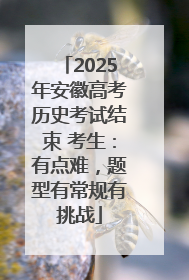 2025年安徽高考历史考试结束 考生：有点难，题型有常规有挑战
