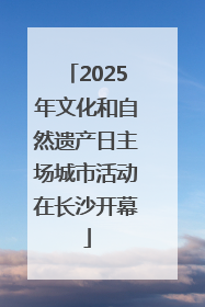 2025年文化和自然遗产日主场城市活动在长沙开幕
