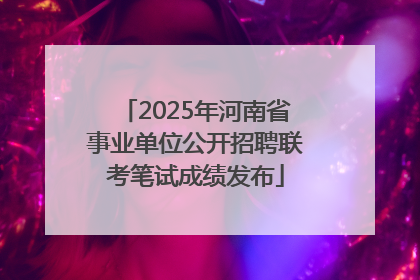 2025年河南省事业单位公开招聘联考笔试成绩发布