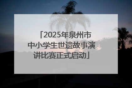 2025年泉州市中小学生世遗故事演讲比赛正式启动