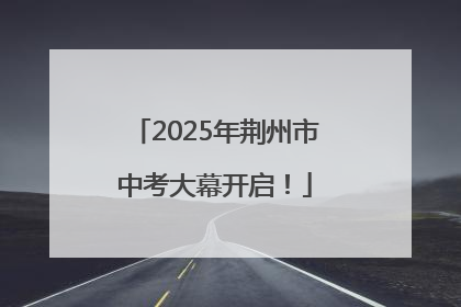 2025年荆州市中考大幕开启！