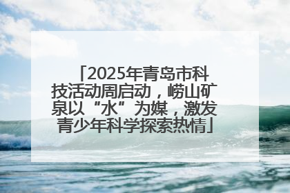 2025年青岛市科技活动周启动，崂山矿泉以“水”为媒，激发青少年科学探索热情