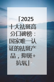 2025十大祛斑高分口碑榜：国家唯一认证的祛斑产品，抑斑+抗氧