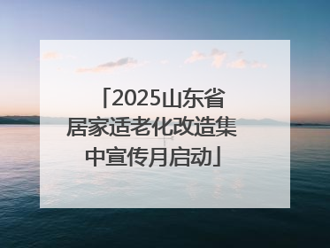 2025山东省居家适老化改造集中宣传月启动