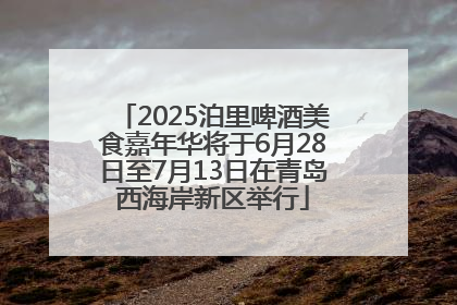 2025泊里啤酒美食嘉年华将于6月28日至7月13日在青岛西海岸新区举行
