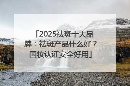 2025祛斑十大品牌：祛斑产品什么好？国妆认证安全好用