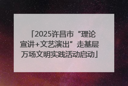 2025许昌市“理论宣讲+文艺演出”走基层万场文明实践活动启动