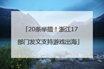 20条举措！浙江17部门发文支持游戏出海