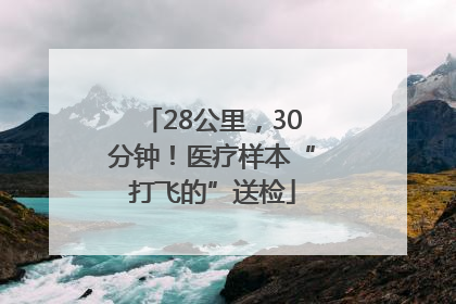 28公里，30分钟！医疗样本“打飞的”送检