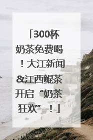 300杯奶茶免费喝！大江新闻&江西鲲茶开启“奶茶狂欢”！