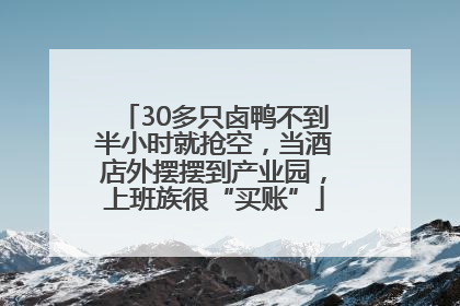 30多只卤鸭不到半小时就抢空，当酒店外摆摆到产业园，上班族很“买账”