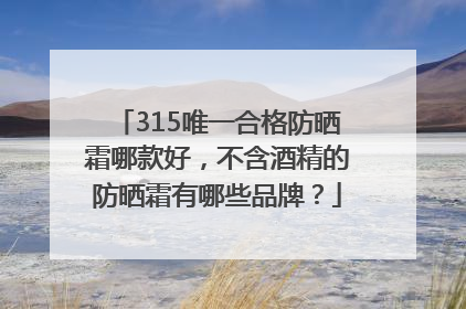 315唯一合格防晒霜哪款好，不含酒精的防晒霜有哪些品牌？