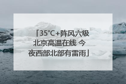 35℃+阵风六级 北京高温在线 今夜西部北部有雷雨