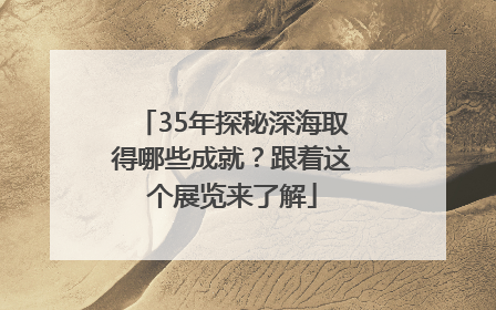 35年探秘深海取得哪些成就？跟着这个展览来了解