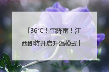 36℃！雷阵雨！江西即将开启升温模式