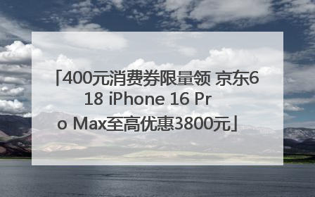400元消费券限量领 京东618 iPhone 16 Pro Max至高优惠3800元